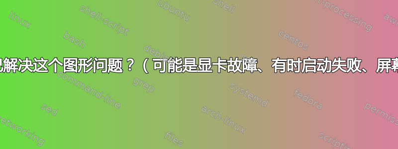 有没有办法自己解决这个图形问题？（可能是显卡故障、有时启动失败、屏幕上出现伪影）