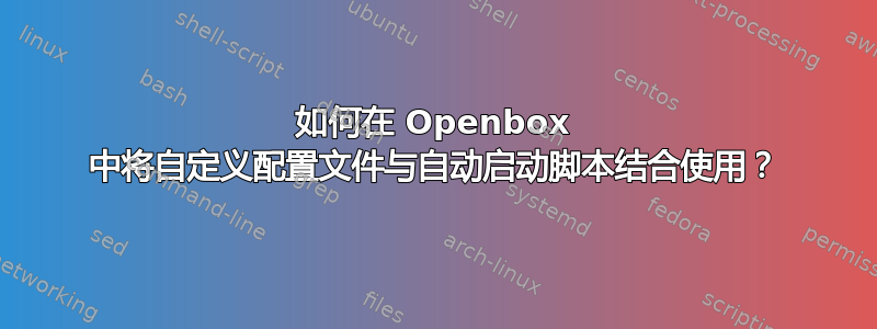 如何在 Openbox 中将自定义配置文件与自动启动脚本结合使用？