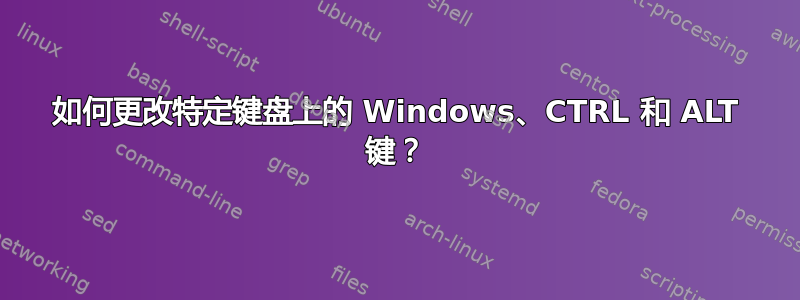 如何更改特定键盘上的 Windows、CTRL 和 ALT 键？