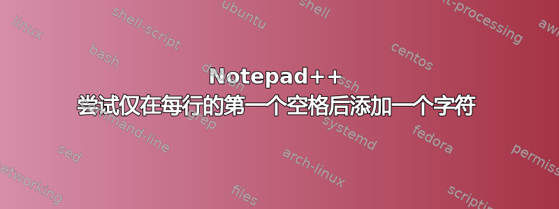 Notepad++ 尝试仅在每行的第一个空格后添加一个字符