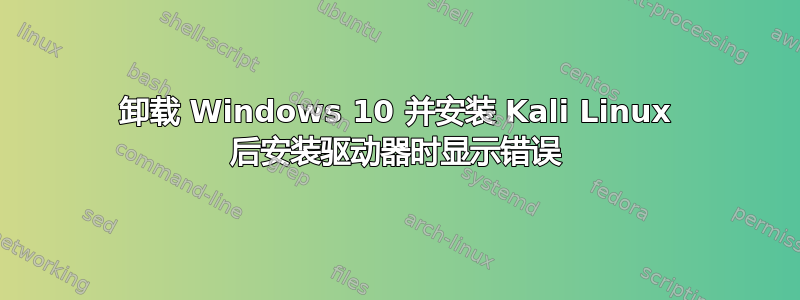 卸载 Windows 10 并安装 Kali Linux 后安装驱动器时显示错误