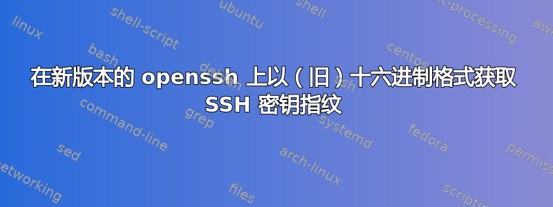 在新版本的 openssh 上以（旧）十六进制格式获取 SSH 密钥指纹