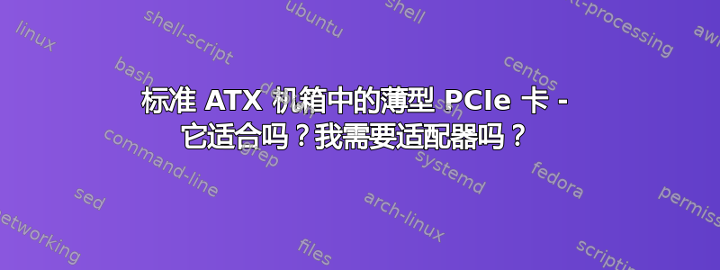 标准 ATX 机箱中的薄型 PCIe 卡 - 它适合吗？我需要适配器吗？