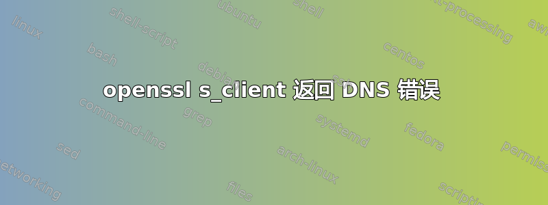 openssl s_client 返回 DNS 错误