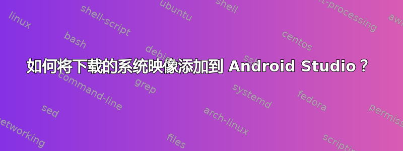 如何将下载的系统映像添加到 Android Studio？