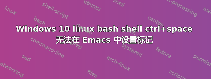 Windows 10 linux bash shell ctrl+space 无法在 Emacs 中设置标记