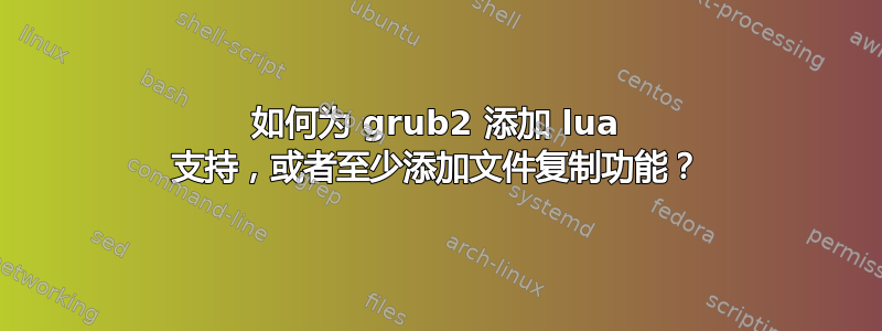 如何为 grub2 添加 lua 支持，或者至少添加文件复制功能？