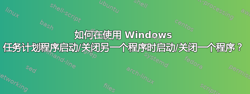 如何在使用 Windows 任务计划程序启动/关闭另一个程序时启动/关闭一个程序？