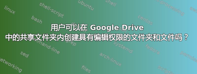 用户可以在 Google Drive 中的共享文件夹内创建具有编辑权限的文件夹和文件吗？