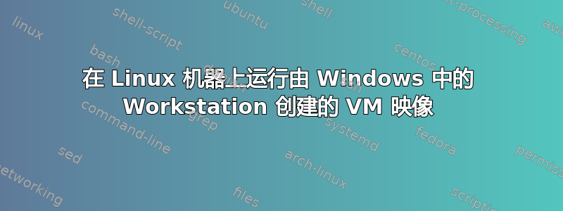 在 Linux 机器上运行由 Windows 中的 Workstation 创建的 VM 映像