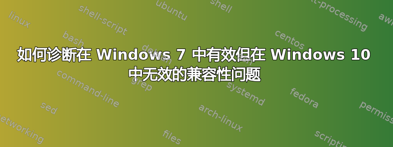 如何诊断在 Windows 7 中有效但在 Windows 10 中无效的兼容性问题