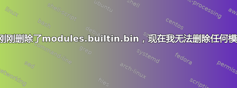 我刚刚删除了modules.builtin.bin，现在我无法删除任何模块