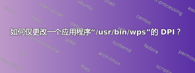 如何仅更改一个应用程序“/usr/bin/wps”的 DPI？