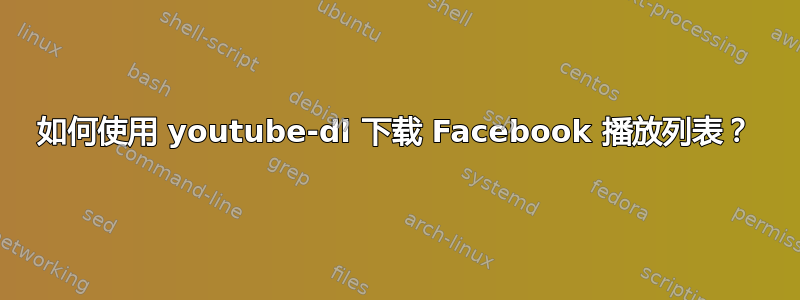 如何使用 youtube-dl 下载 Facebook 播放列表？