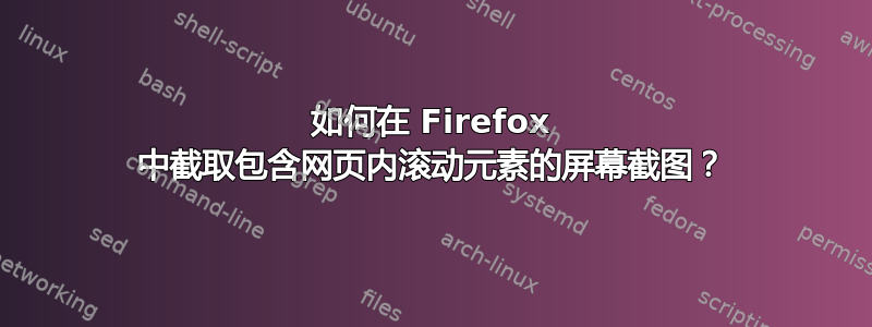 如何在 Firefox 中截取包含网页内滚动元素的屏幕截图？