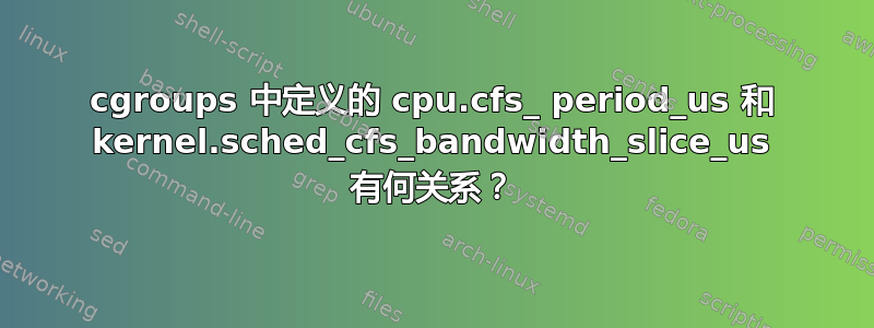 cgroups 中定义的 cpu.cfs_ period_us 和 kernel.sched_cfs_bandwidth_slice_us 有何关系？