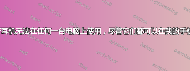 为什么蓝牙耳机无法在任何一台电脑上使用，尽管它们都可以在我的手机上使用？