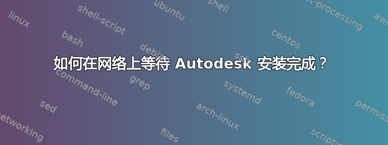 如何在网络上等待 Autodesk 安装完成？