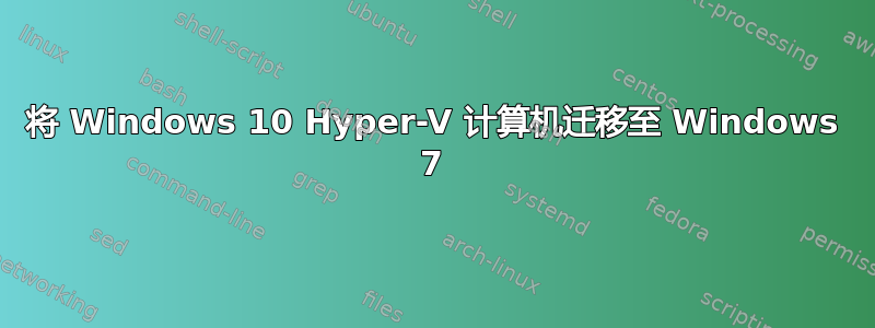 将 Windows 10 Hyper-V 计算机迁移至 Windows 7