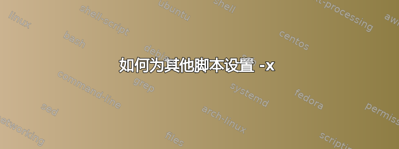 如何为其他脚本设置 -x