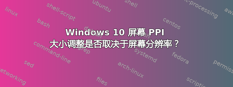 Windows 10 屏幕 PPI 大小调整是否取决于屏幕分辨率？