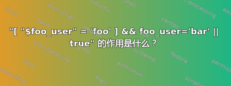 "[ "$foo_user" = 'foo' ] && foo_user='bar' || true" 的作用是什么？