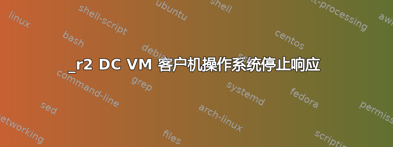 2012_r2 DC VM 客户机操作系统停止响应