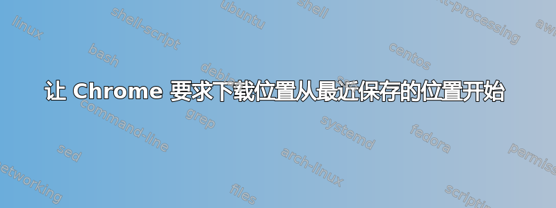 让 Chrome 要求下载位置从最近保存的位置开始