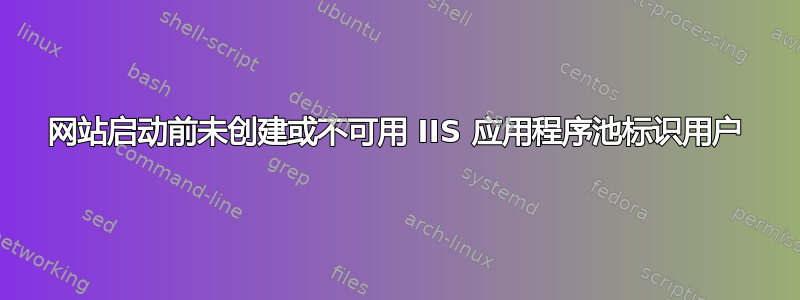 网站启动前未创建或不可用 IIS 应用程序池标识用户