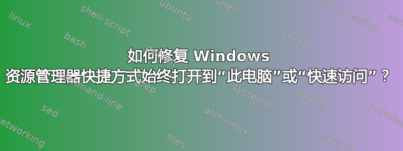 如何修复 Windows 资源管理器快捷方式始终打开到“此电脑”或“快速访问”？