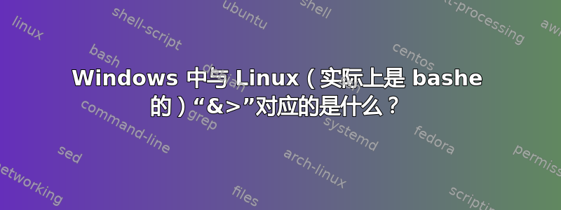 Windows 中与 Linux（实际上是 bashe 的）“&>”对应的是什么？