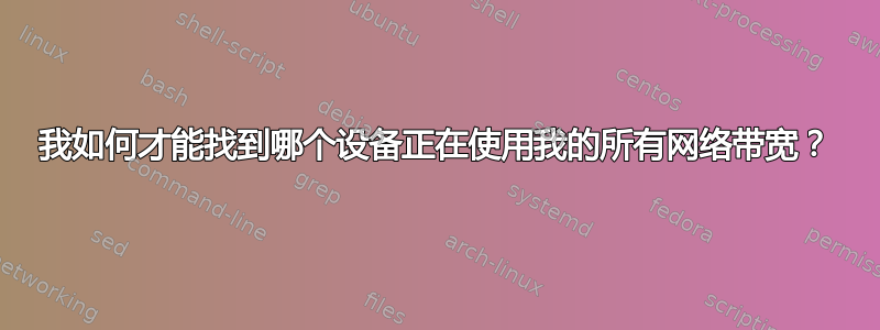 我如何才能找到哪个设备正在使用我的所有网络带宽？