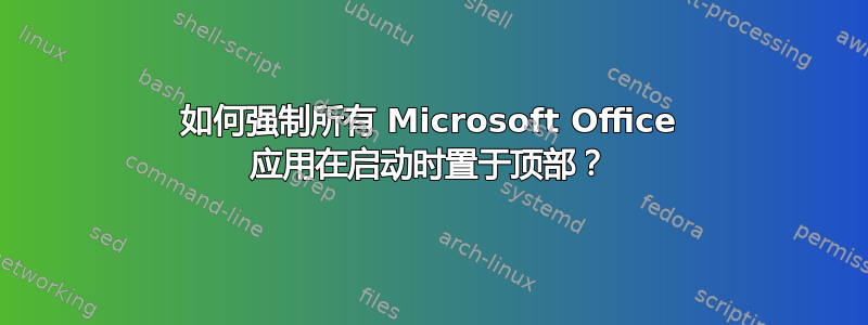 如何强制所有 Microsoft Office 应用在启动时置于顶部？