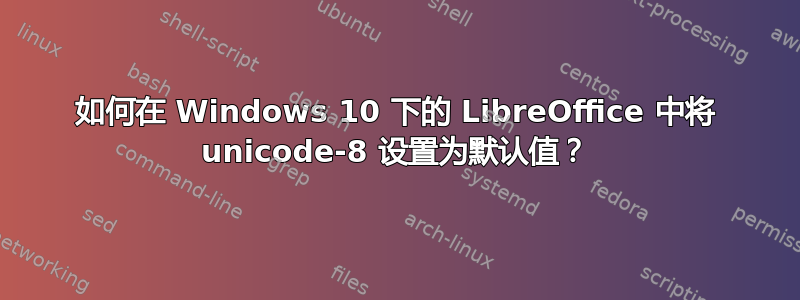 如何在 Windows 10 下的 LibreOffice 中将 unicode-8 设置为默认值？