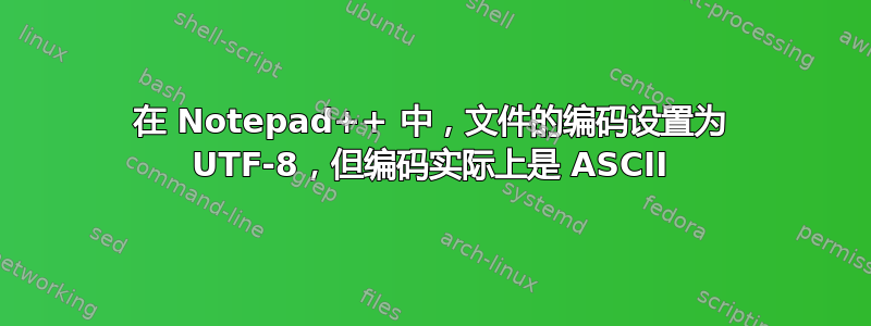 在 Notepad++ 中，文件的编码设置为 UTF-8，但编码实际上是 ASCII