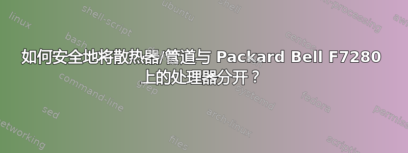 如何安全地将散热器/管道与 Packard Bell F7280 上的处理器分开？