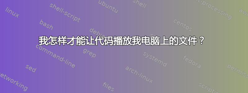 我怎样才能让代码播放我电脑上的文件？