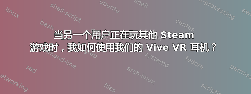 当另一个用户正在玩其他 Steam 游戏时，我如何使用我们的 Vive VR 耳机？