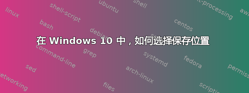 在 Windows 10 中，如何选择保存位置