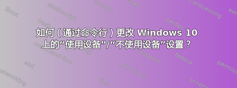 如何（通过命令行）更改 Windows 10 上的“使用设备”/“不使用设备”设置？