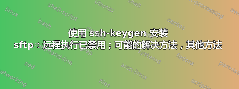 使用 ssh-keygen 安装 sftp：远程执行已禁用；可能的解决方法，其他方法