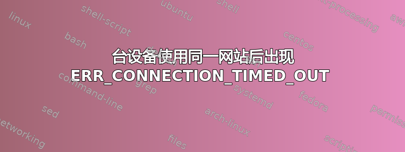 4 台设备使用同一网站后出现 ERR_CONNECTION_TIMED_OUT