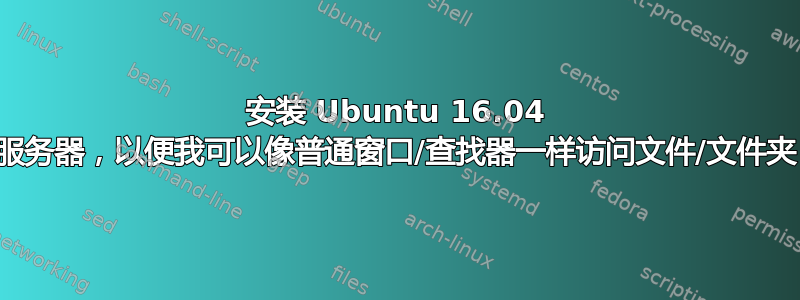 安装 Ubuntu 16.04 服务器，以便我可以像普通窗口/查找器一样访问文件/文件夹