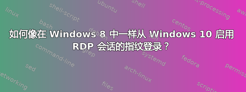 如何像在 Windows 8 中一样从 Windows 10 启用 RDP 会话的指纹登录？