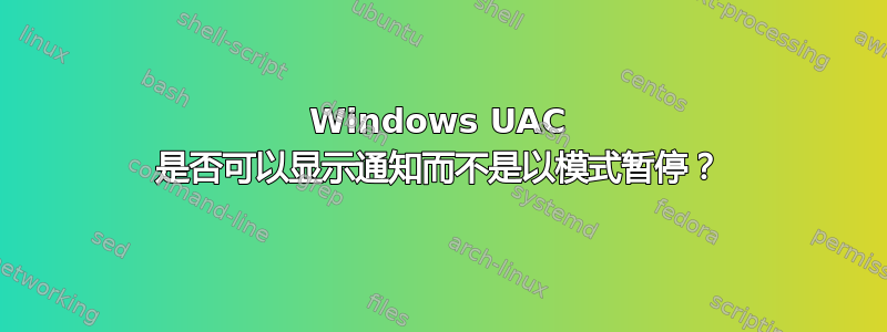 Windows UAC 是否可以显示通知而不是以模式暂停？