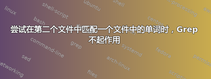 尝试在第二个文件中匹配一个文件中的单词时，Grep 不起作用