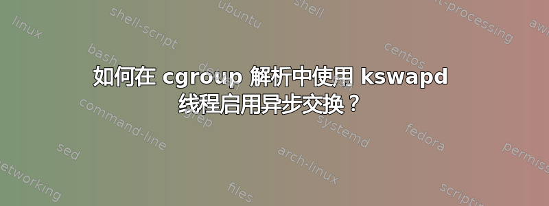 如何在 cgroup 解析中使用 kswapd 线程启用异步交换？