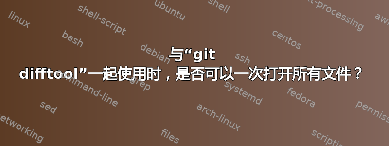 与“git difftool”一起使用时，是否可以一次打开所有文件？