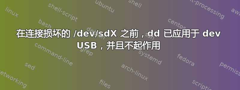 在连接损坏的 /dev/sdX 之前，dd 已应用于 dev USB，并且不起作用