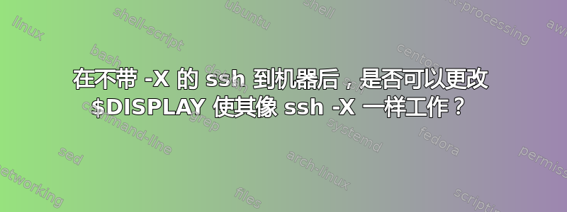 在不带 -X 的 ssh 到机器后，是否可以更改 $DISPLAY 使其像 ssh -X 一样工作？